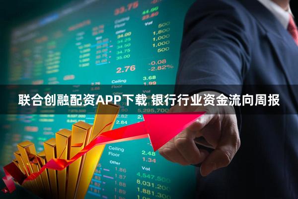联合创融配资APP下载 银行行业资金流向周报