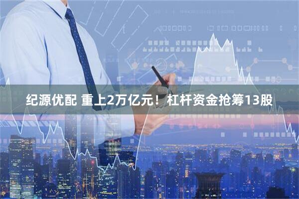 纪源优配 重上2万亿元！杠杆资金抢筹13股