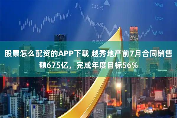 股票怎么配资的APP下载 越秀地产前7月合同销售额675亿，完成年度目标56%