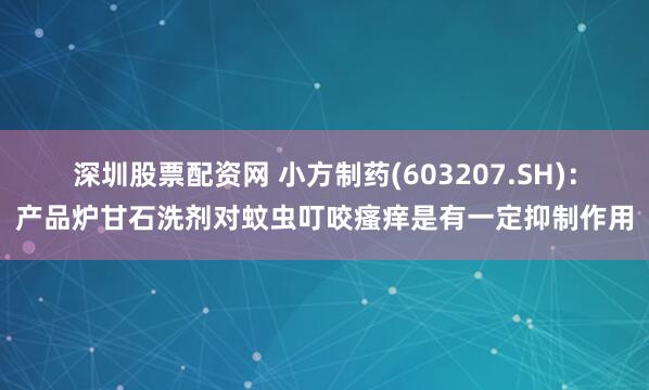 深圳股票配资网 小方制药(603207.SH)：产品炉甘石洗剂对蚊虫叮咬瘙痒是有一定抑制作用