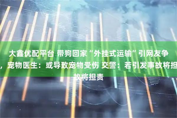 大鑫优配平台 带狗回家“外挂式运输”引网友争议，宠物医生：或导致宠物受伤 交警：若引发事故将担责