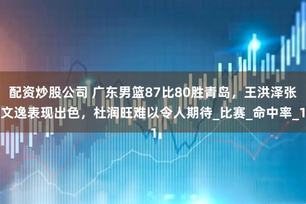 配资炒股公司 广东男篮87比80胜青岛，王洪泽张文逸表现出色，杜润旺难以令人期待_比赛_命中率_1