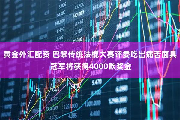 黄金外汇配资 巴黎传统法棍大赛评委吃出痛苦面具 冠军将获得4000欧奖金