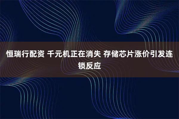 恒瑞行配资 千元机正在消失 存储芯片涨价引发连锁反应