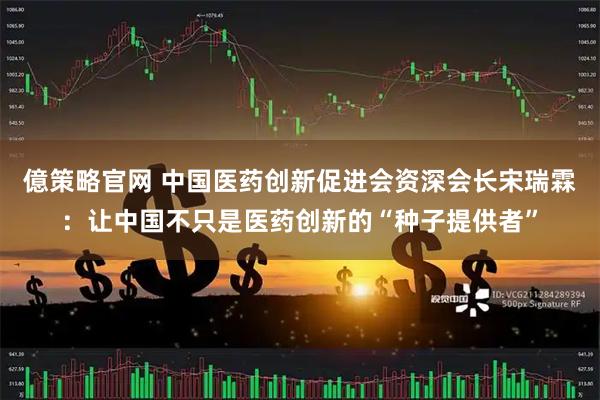億策略官网 中国医药创新促进会资深会长宋瑞霖：让中国不只是医药创新的“种子提供者”