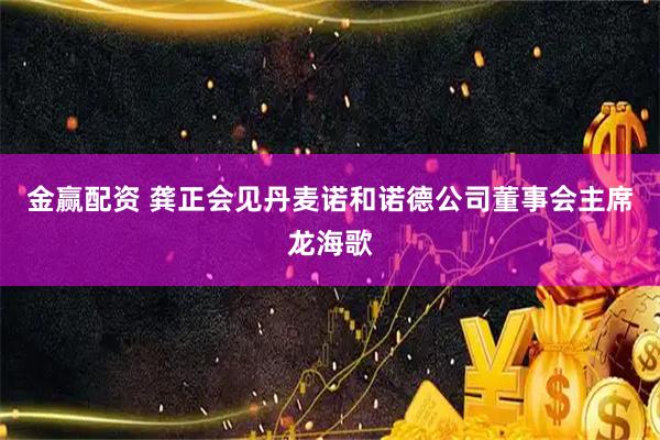 金赢配资 龚正会见丹麦诺和诺德公司董事会主席龙海歌