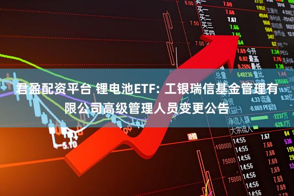 君盈配资平台 锂电池ETF: 工银瑞信基金管理有限公司高级管理人员变更公告