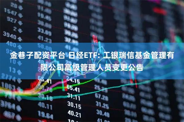 金巷子配资平台 日经ETF: 工银瑞信基金管理有限公司高级管理人员变更公告