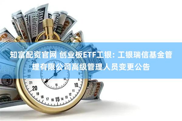 知富配资官网 创业板ETF工银: 工银瑞信基金管理有限公司高级管理人员变更公告
