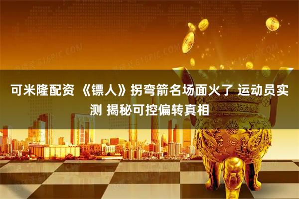 可米隆配资 《镖人》拐弯箭名场面火了 运动员实测 揭秘可控偏转真相