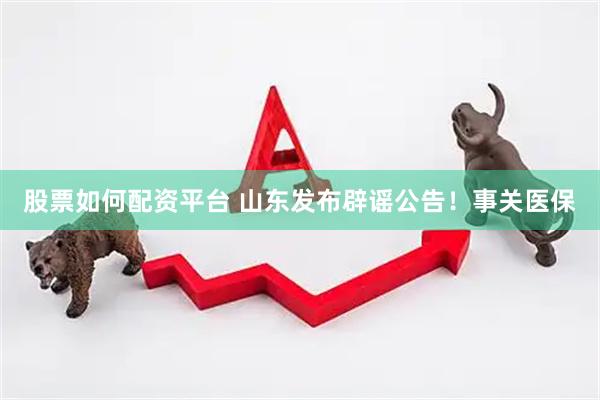 股票如何配资平台 山东发布辟谣公告！事关医保