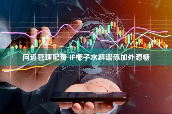 问道管理配资 IF椰子水辟谣添加外源糖