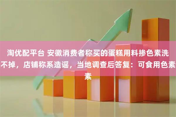 淘优配平台 安徽消费者称买的蛋糕用料掺色素洗不掉，店铺称系造谣，当地调查后答复：可食用色素