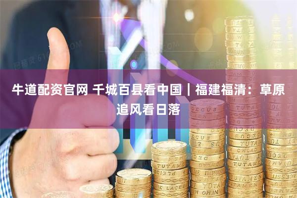 牛道配资官网 千城百县看中国｜福建福清：草原追风看日落