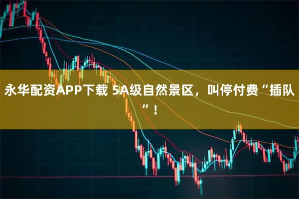 永华配资APP下载 5A级自然景区，叫停付费“插队”！