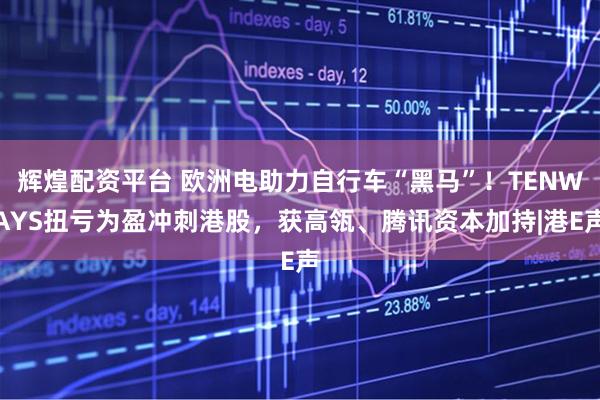 辉煌配资平台 欧洲电助力自行车“黑马”！TENWAYS扭亏为盈冲刺港股，获高瓴、腾讯资本加持|港E声