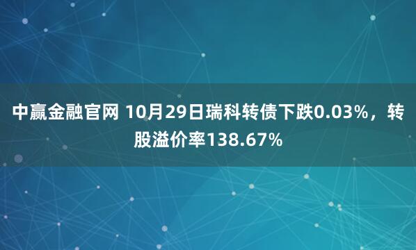 中赢金融官网 10月29日瑞科转债下跌0.03%，转股溢价率138.67%
