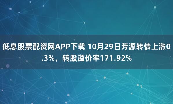 低息股票配资网APP下载 10月29日芳源转债上涨0.3%，转股溢价率171.92%