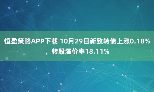 恒盈策略APP下载 10月29日新致转债上涨0.18%，转股溢价率18.11%