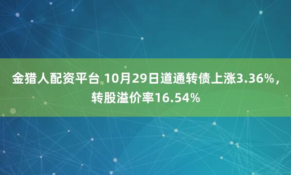 金猎人配资平台 10月29日道通转债上涨3.36%，转股溢价率16.54%