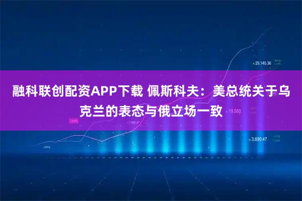 融科联创配资APP下载 佩斯科夫：美总统关于乌克兰的表态与俄立场一致