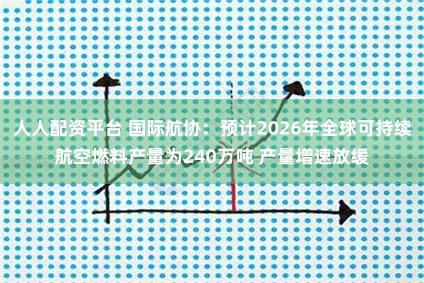 人人配资平台 国际航协：预计2026年全球可持续航空燃料产量为240万吨 产量增速放缓