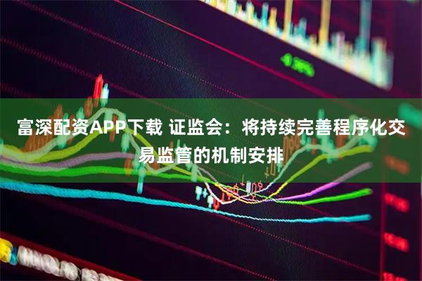 富深配资APP下载 证监会：将持续完善程序化交易监管的机制安排