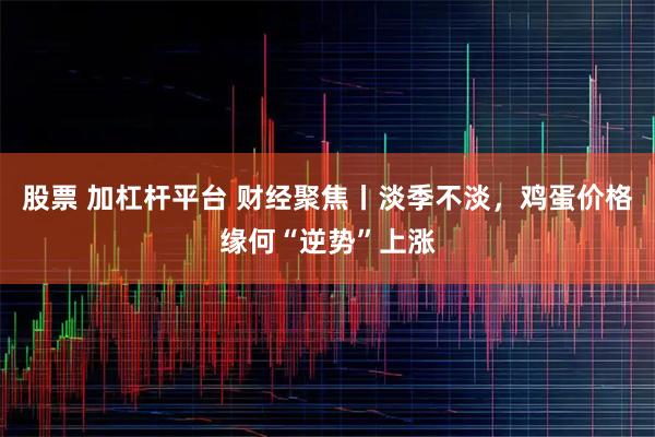 股票 加杠杆平台 财经聚焦丨淡季不淡，鸡蛋价格缘何“逆势”上涨