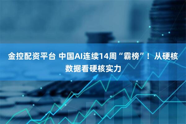 金控配资平台 中国AI连续14周“霸榜”！从硬核数据看硬核实力